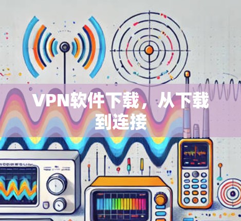 VPN软件下载,从下载到连接 VPN软件下载,从下载到连接
