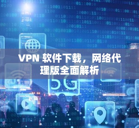 VPN 软件下载，网络代理版全面解析