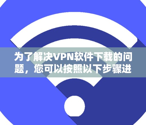 为了解决VPN软件下载的问题，您可以按照以下步骤进行