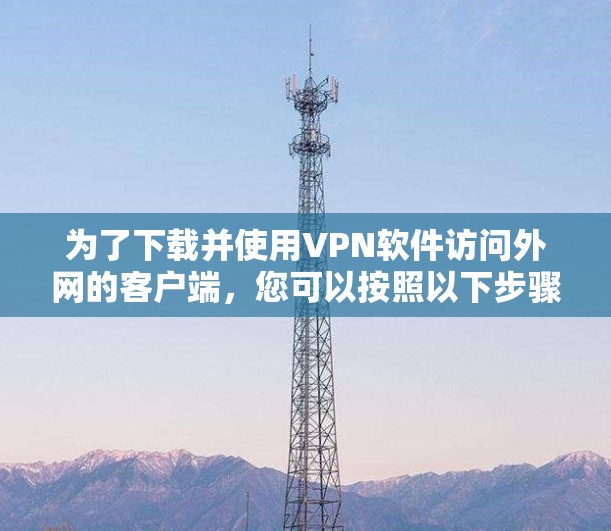 为了下载并使用VPN软件访问外网的客户端,您可以按照以下步骤进行 为了下载并使用VPN软件访问外网的客户端,您可以按照以下步骤进行