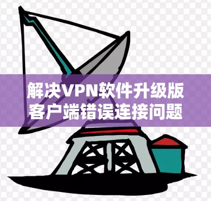 解决VPN软件升级版客户端错误连接问题的步骤如下 解决VPN软件升级版客户端错误连接问题的步骤如下