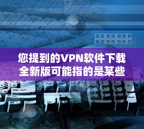 您提到的VPN软件下载全新版可能指的是某些特定版本的VPN软件。为了帮助您找到合适的软件,我将提供一些通用的VPN软件下载链接,并解释如何安装这些软件。以下是一些推荐的 VPN 软件 您提到的VPN软件下载全新版可能指的是某些特定版本的VPN软件。为了帮助您找到合适的软件,我将提供一些通用的VPN软件下载链接,并解释如何安装这些软件。以下是一些推荐的 VPN 软件