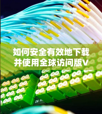 如何安全有效地下载并使用全球访问版VPN软件? 如何安全有效地下载并使用全球访问版VPN软件?