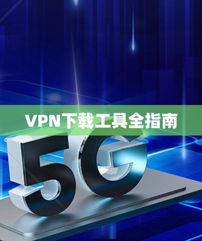VPN下载工具全指南 VPN下载工具全指南