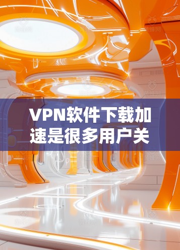 VPN软件下载加速是很多用户关心的问题。以下是一些实用的步骤和建议,帮助您更好地下载和使用VPN软件 VPN软件下载加速是很多用户关心的问题。以下是一些实用的步骤和建议,帮助您更好地下载和使用VPN软件