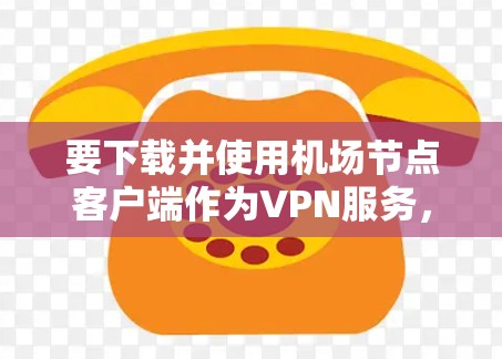 要下载并使用机场节点客户端作为VPN服务,您可以按照以下步骤进行 要下载并使用机场节点客户端作为VPN服务,您可以按照以下步骤进行