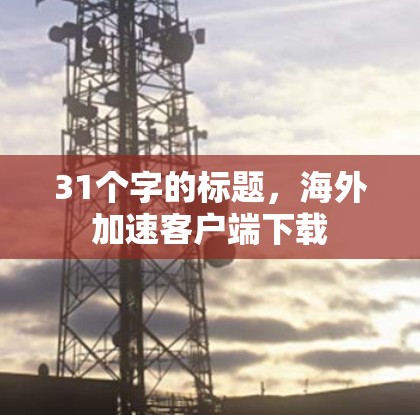 31个字的标题,海外加速客户端下载 31个字的标题,海外加速客户端下载