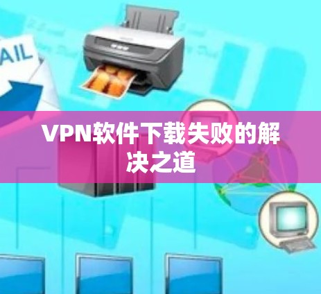 VPN软件下载失败的解决之道