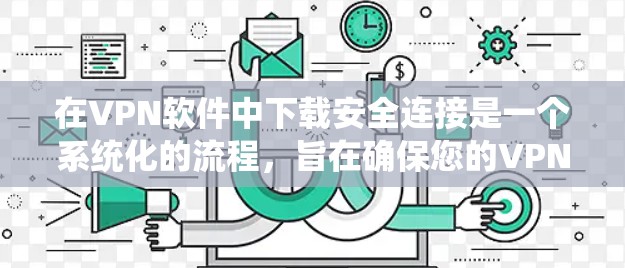 在VPN软件中下载安全连接是一个系统化的流程,旨在确保您的VPN连接的安全性。以下是一个清晰的步骤指南,帮助您顺利完成这个过程 在VPN软件中下载安全连接是一个系统化的流程,旨在确保您的VPN连接的安全性。以下是一个清晰的步骤指南,帮助您顺利完成这个过程