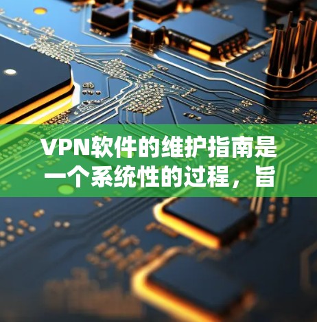 VPN软件的维护指南是一个系统性的过程，旨在保护用户的数据安全和网络环境。以下是对该指南的详细总结，涵盖基本配置、安全设置、加密服务器、访问控制、数据保护、网络安全设置、系统更新、安全培训和知识库