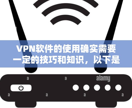 VPN软件的使用确实需要一定的技巧和知识,以下是一些实用的使用技巧和操作方法,帮助您更好地使用VPN VPN软件的使用确实需要一定的技巧和知识,以下是一些实用的使用技巧和操作方法,帮助您更好地使用VPN