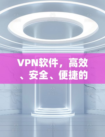VPN软件,高效、安全、便捷的选择 VPN软件,高效、安全、便捷的选择