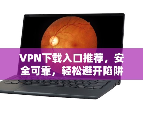 VPN下载入口推荐,安全可靠,轻松避开陷阱 VPN下载入口推荐,安全可靠,轻松避开陷阱