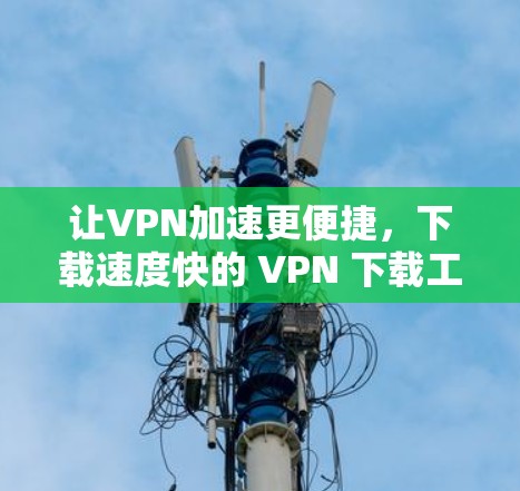 让VPN加速更便捷，下载速度快的 VPN 下载工具推荐