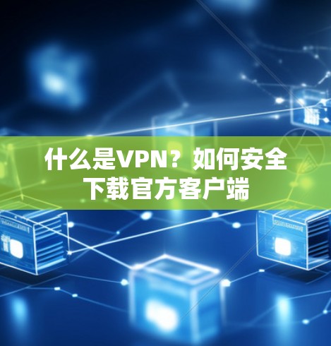 什么是VPN？如何安全下载官方客户端