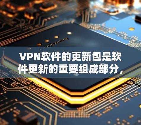 VPN软件的更新包是软件更新的重要组成部分，主要指软件版本的升级。以下是关于VPN软件更新包的详细说明
