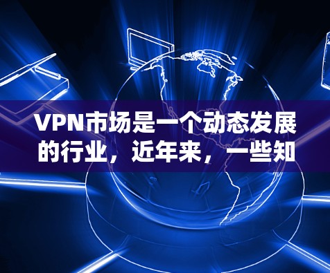 VPN市场是一个动态发展的行业，近年来，一些知名品牌凭借其专业的技术和独特的用户体验逐渐崭露头角。以下是近年来比较热门的VPN品牌
