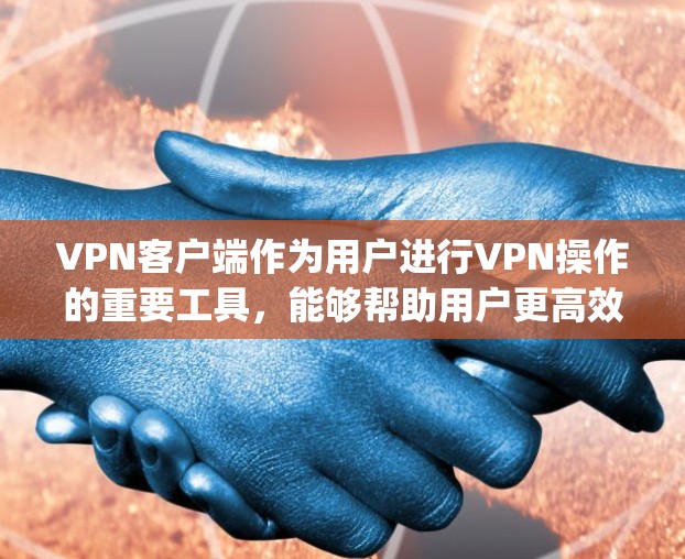 VPN客户端作为用户进行VPN操作的重要工具，能够帮助用户更高效地进行数据传输和加密。以下是一些 popular 的VPN客户端官网推荐，供您参考