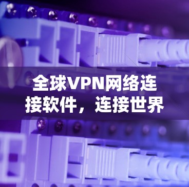 全球VPN网络连接软件，连接世界的高效工具