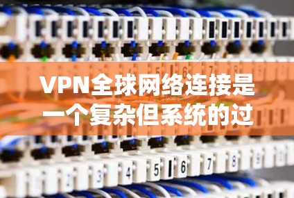VPN全球网络连接是一个复杂但系统的过程,涉及多个技术层面。以下是逐步的解释和步骤 VPN全球网络连接是一个复杂但系统的过程,涉及多个技术层面。以下是逐步的解释和步骤