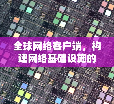 全球网络客户端，构建网络基础设施的数字化转型