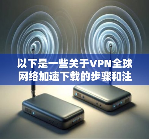 以下是一些关于VPN全球网络加速下载的步骤和注意事项