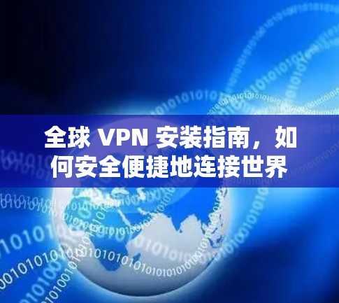 全球 VPN 安装指南,如何安全便捷地连接世界 全球 VPN 安装指南,如何安全便捷地连接世界