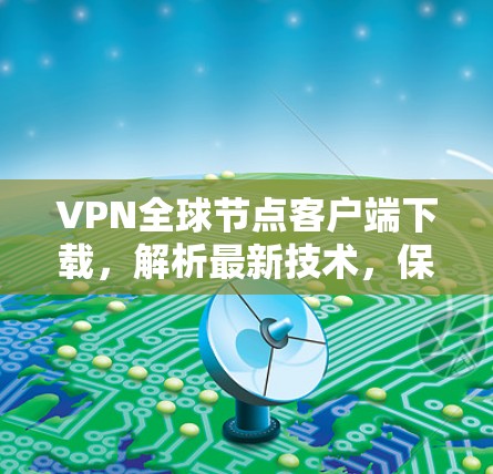VPN全球节点客户端下载，解析最新技术，保障安全连接