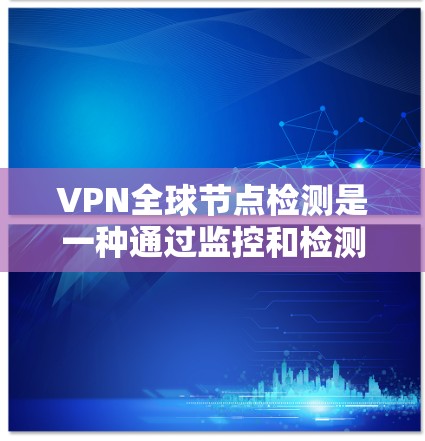 VPN全球节点检测是一种通过监控和检测VPN节点以防止DDoS攻击、钓鱼邮件等恶意活动的技术。以下是对该主题的详细分析和总结