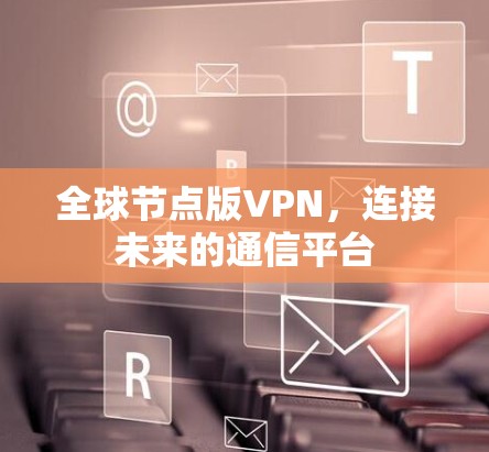 全球节点版VPN,连接未来的通信平台 全球节点版VPN,连接未来的通信平台