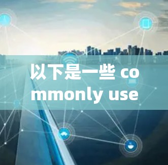 以下是一些 commonly used VPN全球加速器客户端的推荐,这些客户端通常提供良好的安全性和兼容性 以下是一些 commonly used VPN全球加速器客户端的推荐,这些客户端通常提供良好的安全性和兼容性