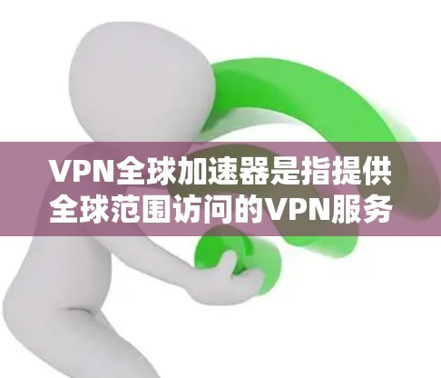 VPN全球加速器是指提供全球范围访问的VPN服务，这些加速器通常支持从不同国家和地区的用户访问全球内容。以下是几个常见的VPN全球加速器平台及其特点