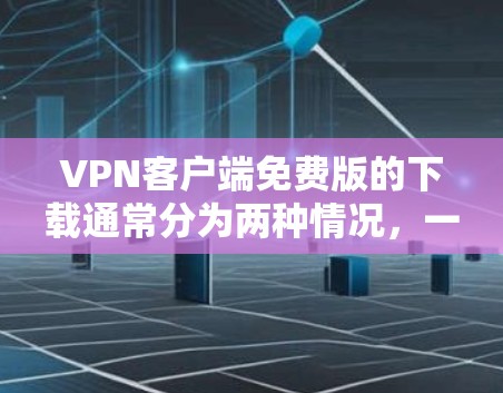 VPN客户端免费版的下载通常分为两种情况，一种是免费版的试用版，另一种是免费版的正式版。以下是一些常见的VPN客户端免费版下载链接和下载说明