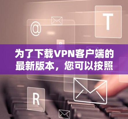 为了下载VPN客户端的最新版本,您可以按照以下步骤进行操作 为了下载VPN客户端的最新版本,您可以按照以下步骤进行操作