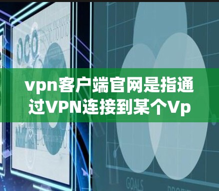 vpn客户端官网是指通过VPN连接到某个Vpn客户端服务器的客户端平台。Vpn客户端是专门提供VPN服务的服务器，通常包括多个不同的Vpn客户端服务器，每个服务器都有不同的协议和安全措施