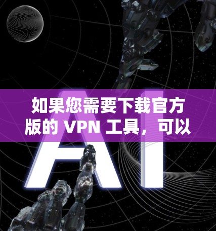如果您需要下载官方版的 VPN 工具，可以参考以下链接（建议在安全软件下下载，避免下载不明软件）