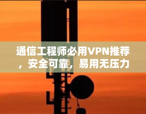 通信工程师必用VPN推荐，安全可靠，易用无压力