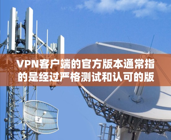 VPN客户端的官方版本通常指的是经过严格测试和认可的版本，用户可以在官方渠道下载并安装。官方版本通常具有以下特点