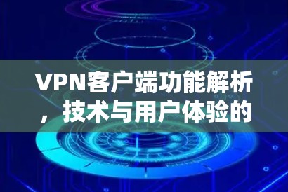 VPN客户端功能解析，技术与用户体验的平衡之道