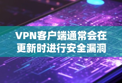 VPN客户端通常会在更新时进行安全漏洞的修复和功能增强，但用户需要遵守网络安全的指导，避免进行未知来源的安全风险。以下是一些常见的VPN客户端及其更新情况