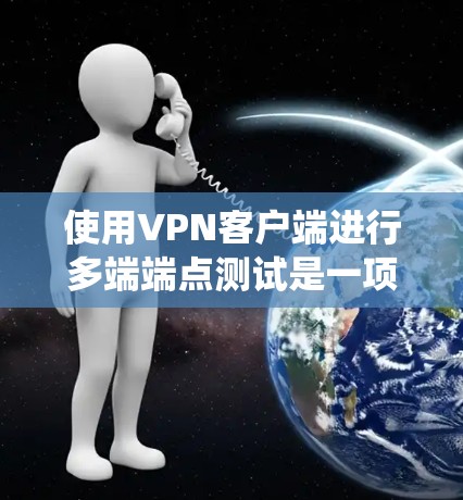 使用VPN客户端进行多端端点测试是一项系统性的任务，涉及多个步骤和注意事项。以下是一个详细的指南，帮助您顺利完成多端端点测试