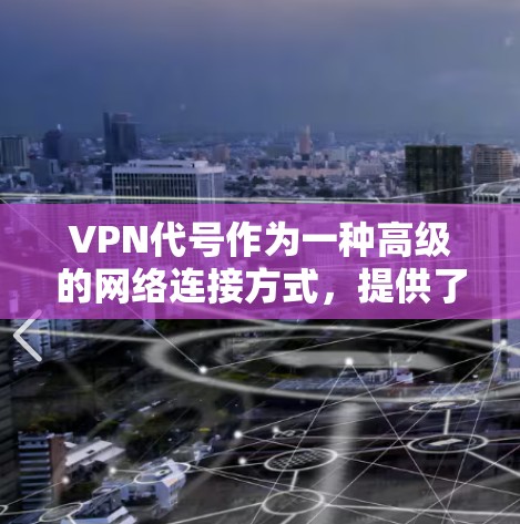 VPN代号作为一种高级的网络连接方式,提供了一种灵活且安全的连接策略,尤其适用于需要同时连接多个网络或管理多个用户的情况。以下是关于VPN代号及其高级功能的详细分析,帮助你更好地管理网络连接和安全性 VPN代号作为一种高级的网络连接方式,提供了一种灵活且安全的连接策略,尤其适用于需要同时连接多个网络或管理多个用户的情况。以下是关于VPN代号及其高级功能的详细分析,帮助你更好地管理网络连接和安全性