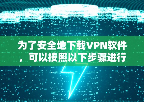 为了安全地下载VPN软件，可以按照以下步骤进行