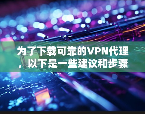 为了下载可靠的VPN代理，以下是一些建议和步骤