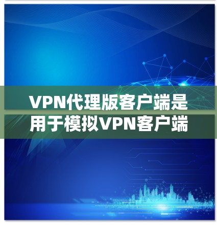 VPN代理版客户端是用于模拟VPN客户端的软件或API，通常用于测试和安全评估。以下是一些可靠的技术解决方案和工具