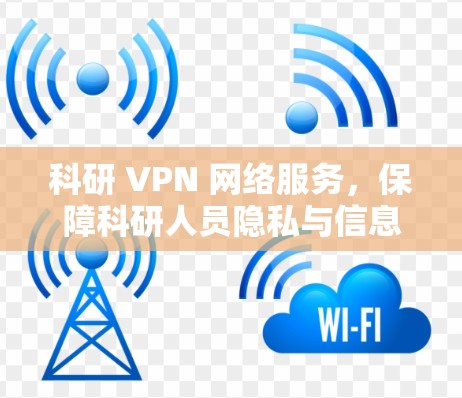 科研 VPN 网络服务,保障科研人员隐私与信息安全的创新解决方案 科研 VPN 网络服务,保障科研人员隐私与信息安全的创新解决方案