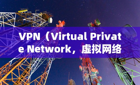 VPN（Virtual Private Network，虚拟网络）是一种技术，用于隔离外部网络环境，防止被访问的网站或服务。以下是VPN的详细使用方法和注意事项