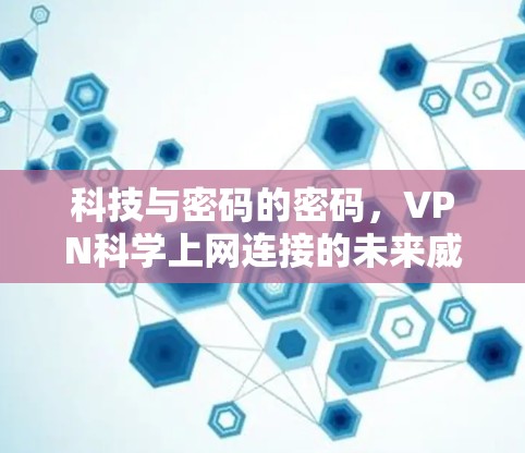 科技与密码的密码,VPN科学上网连接的未来威胁 科技与密码的密码,VPN科学上网连接的未来威胁