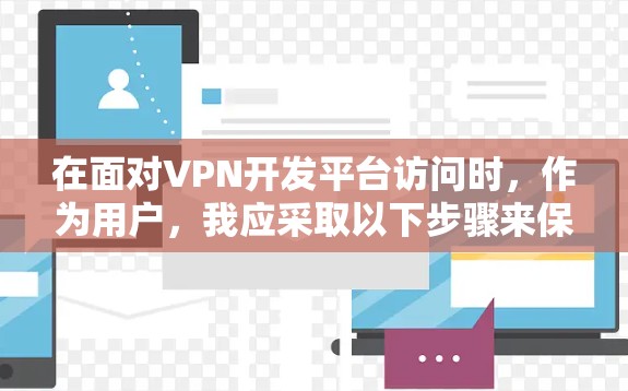 在面对VPN开发平台访问时,作为用户,我应采取以下步骤来保护隐私和数据安全 在面对VPN开发平台访问时,作为用户,我应采取以下步骤来保护隐私和数据安全