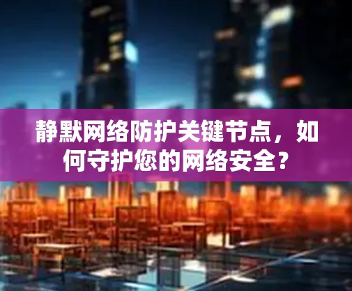静默网络防护关键节点，如何守护您的网络安全？